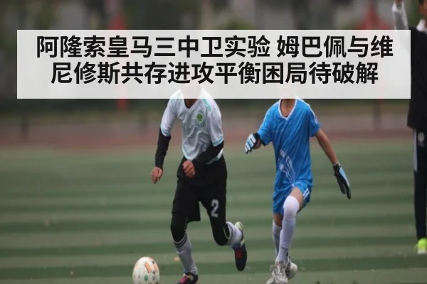 阿隆索皇马三中卫实验 姆巴佩与维尼修斯共存进攻平衡困局待破解 | MK Sports