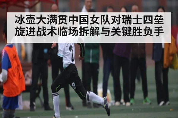 冰壶大满贯中国女队对瑞士四垒旋进战术临场拆解与关键胜负手 | MK Sports